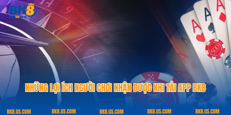 Những lợi ích người chơi nhận được khi tải app BK8